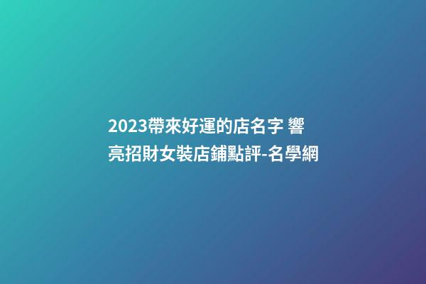 2023帶來好運的店名字 響亮招財女裝店鋪點評-名學網-第1張-店鋪起名-玄機派